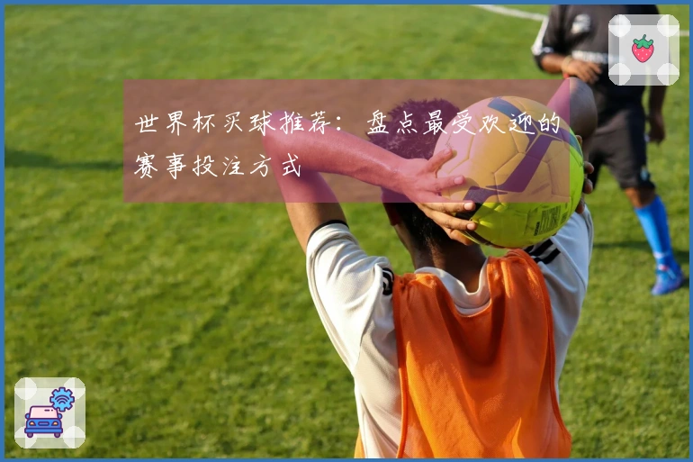 世界杯买球推荐：盘点最受欢迎的赛事投注方式
