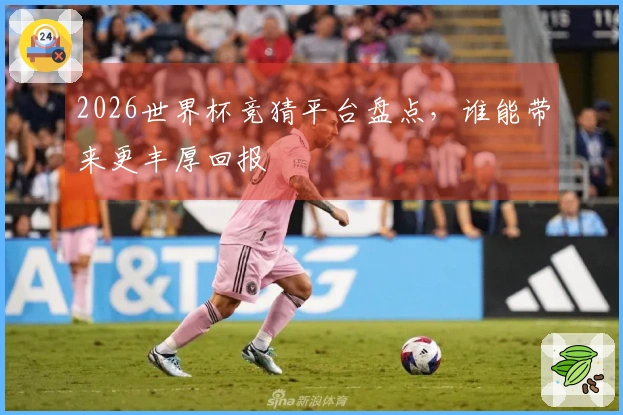 2026世界杯竞猜平台盘点，谁能带来更丰厚回报