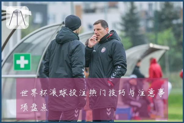 世界杯滚球投注热门技巧与注意事项盘点
