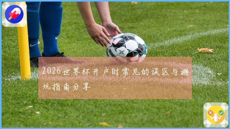 2026世界杯开户时常见的误区与避坑指南分享