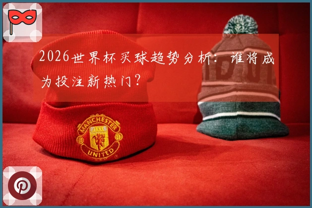 2026世界杯买球趋势分析：谁将成为投注新热门？
