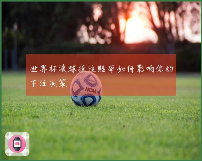 世界杯滚球投注赔率如何影响你的下注决策
