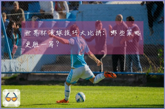世界杯滚球技巧大比拼:哪些策略更胜一筹?