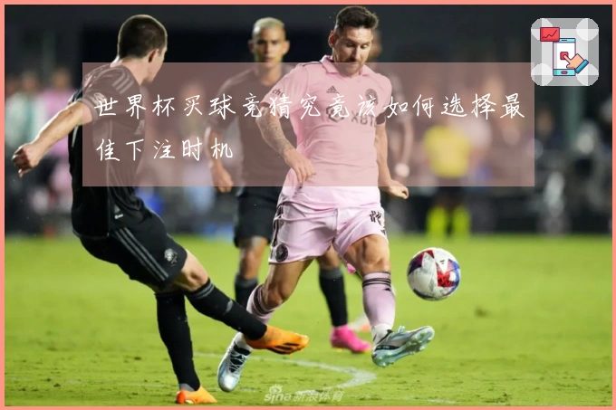 世界杯买球竞猜究竟该如何选择最佳下注时机