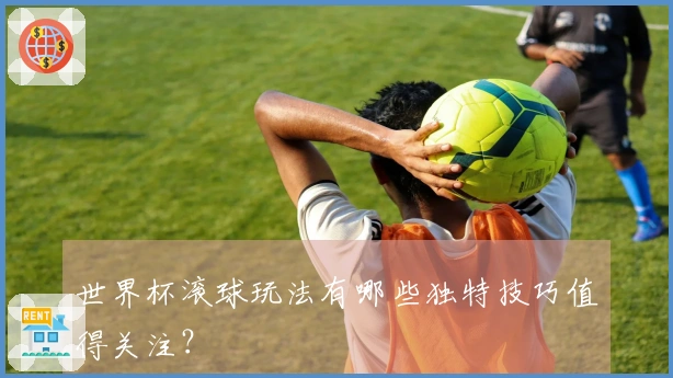 世界杯滚球玩法有哪些独特技巧值得关注？