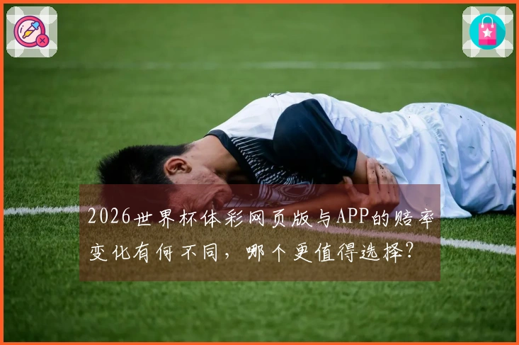2026世界杯体彩网页版与APP的赔率变化有何不同，哪个更值得选择？