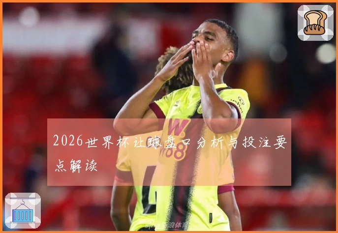 2026世界杯让球盘口分析与投注要点解读