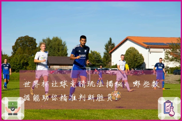 世界杯让球竞猜玩法揭秘，哪些数据能助你精准判断胜负？