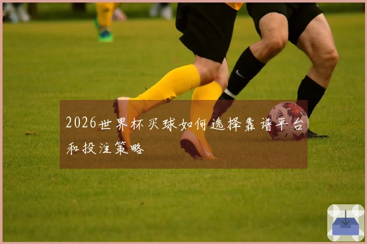 2026世界杯买球如何选择靠谱平台和投注策略