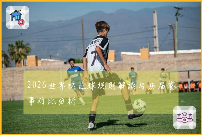 2026世界杯让球规则解读与历届赛事对比分析