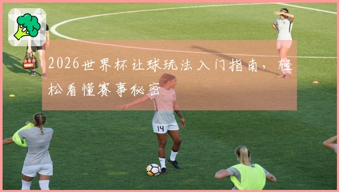 2026世界杯让球玩法入门指南，轻松看懂赛事秘密