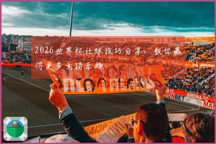 2026世界杯让球技巧分享，教你赢得更多竞猜乐趣