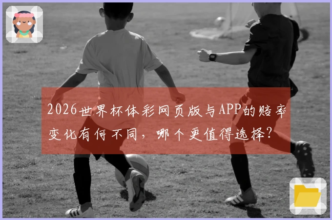 2026世界杯体彩网页版与APP的赔率变化有何不同，哪个更值得选择？