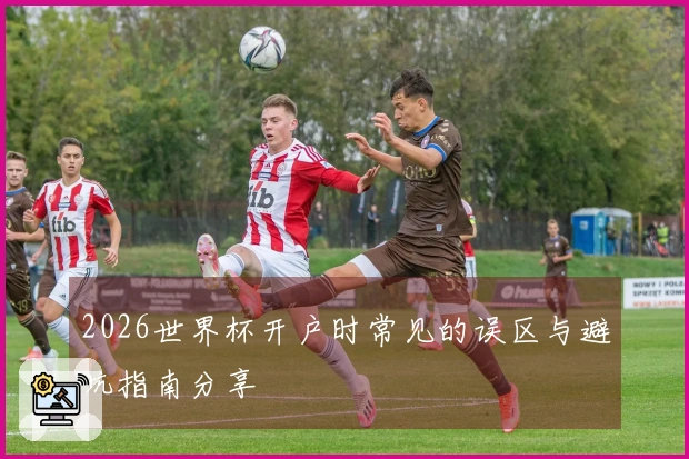 2026世界杯开户时常见的误区与避坑指南分享