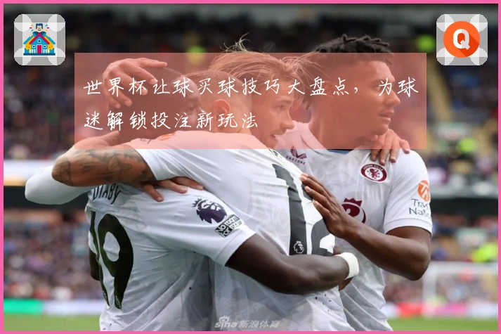 世界杯让球买球技巧大盘点，为球迷解锁投注新玩法