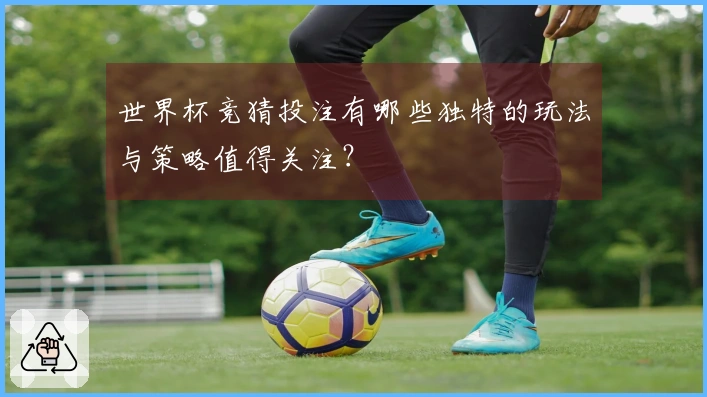 世界杯竞猜投注有哪些独特的玩法与策略值得关注？