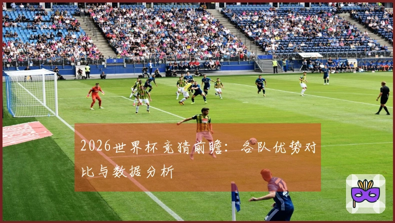 2026世界杯竞猜前瞻：各队优势对比与数据分析