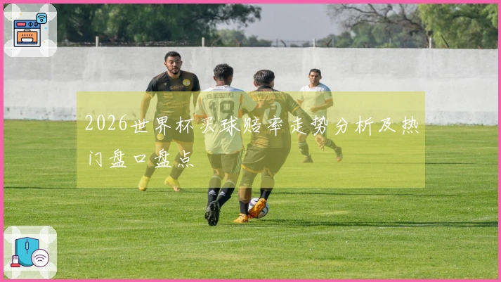 2026世界杯买球赔率走势分析及热门盘口盘点