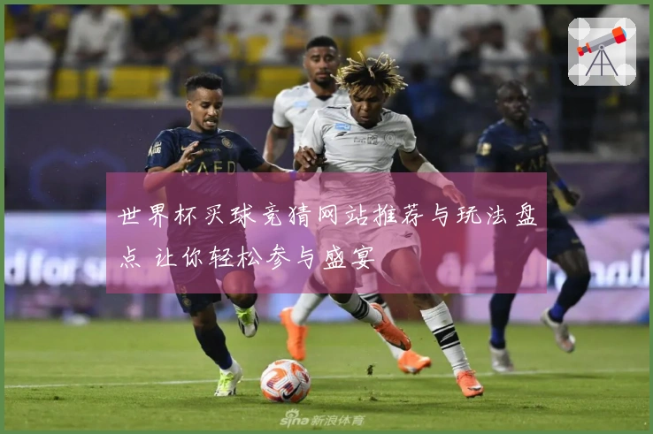 世界杯买球竞猜网站推荐与玩法盘点 让你轻松参与盛宴