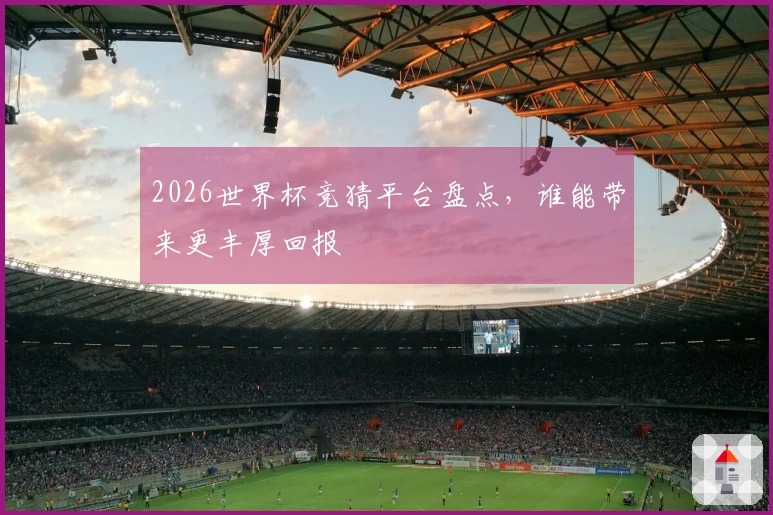 2026世界杯竞猜平台盘点，谁能带来更丰厚回报