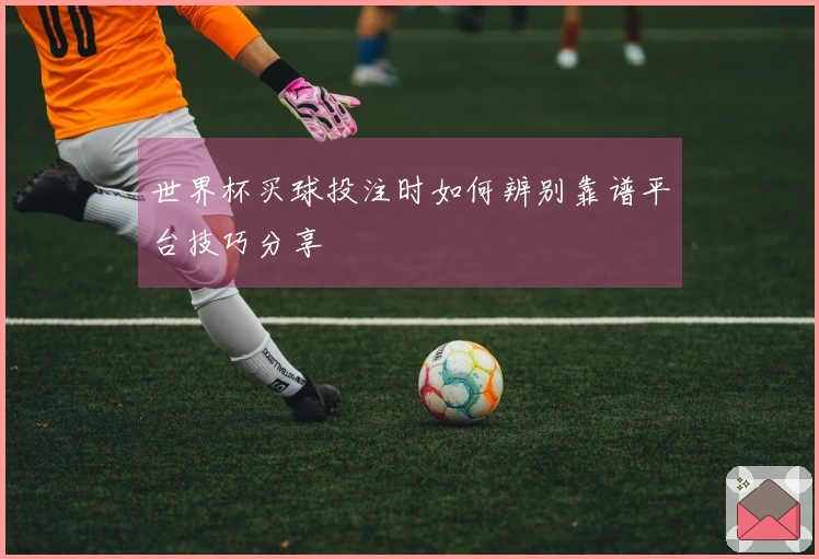 世界杯买球投注时如何辨别靠谱平台技巧分享