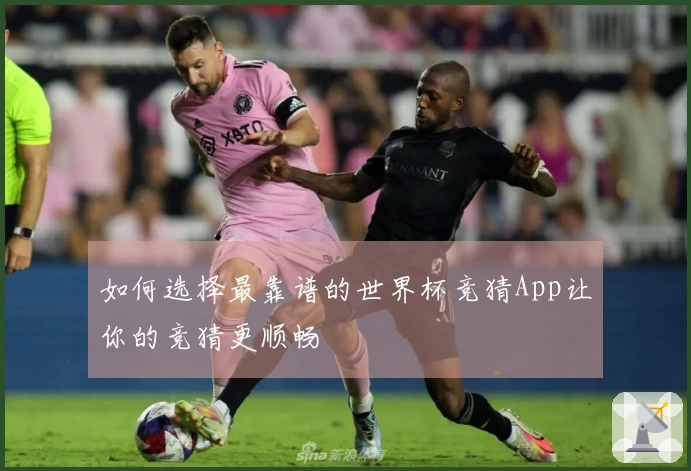 如何选择最靠谱的世界杯竞猜App让你的竞猜更顺畅