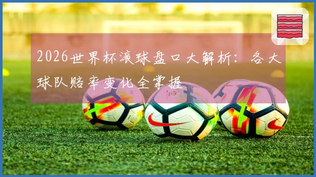 2026世界杯滚球盘口大解析：各大球队赔率变化全掌握