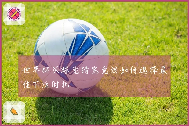 世界杯买球竞猜究竟该如何选择最佳下注时机