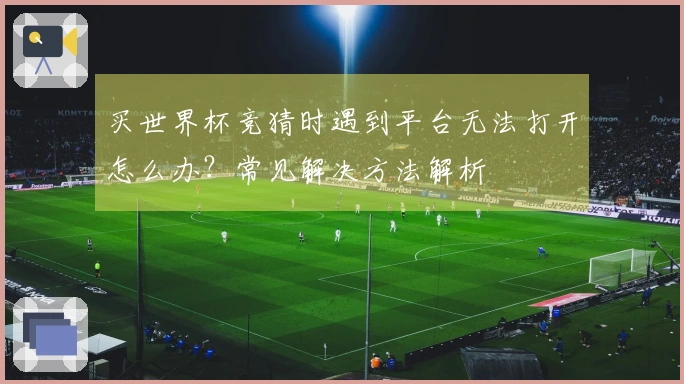 买世界杯竞猜时遇到平台无法打开怎么办？常见解决方法解析