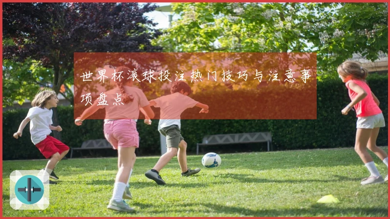 世界杯滚球投注热门技巧与注意事项盘点