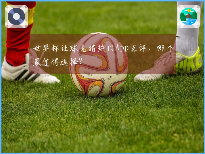 世界杯让球竞猜热门App点评，哪个最值得选择？