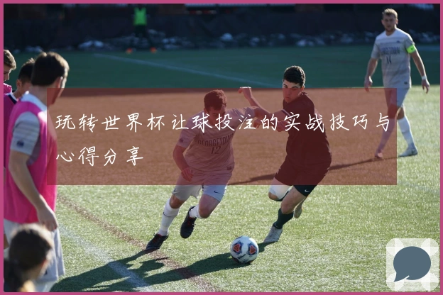 玩转世界杯让球投注的实战技巧与心得分享