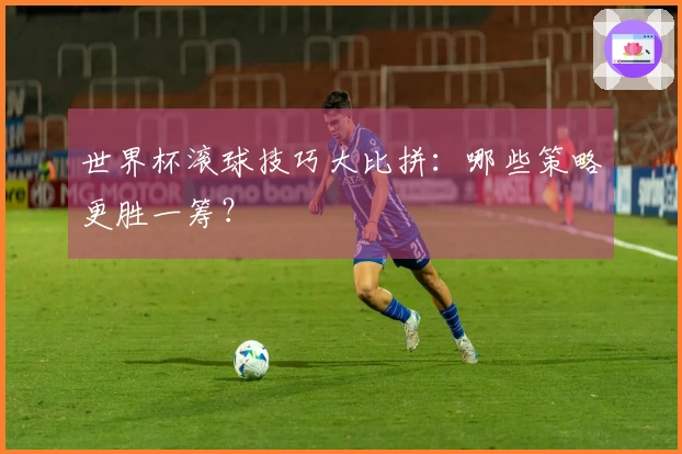 世界杯滚球技巧大比拼：哪些策略更胜一筹？
