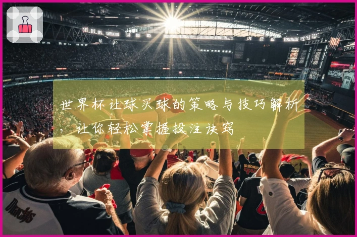 世界杯让球买球的策略与技巧解析，让你轻松掌握投注诀窍