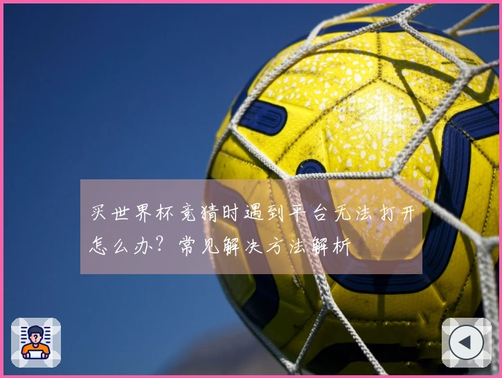 买世界杯竞猜时遇到平台无法打开怎么办？常见解决方法解析