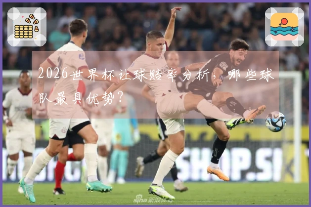 2026世界杯让球赔率分析，哪些球队最具优势？