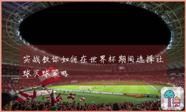 实战教你如何在世界杯期间选择让球买球策略