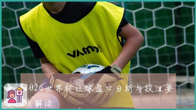 2026世界杯让球盘口分析与投注要点解读