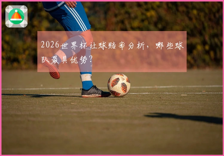 2026世界杯让球赔率分析,哪些球队最具优势?