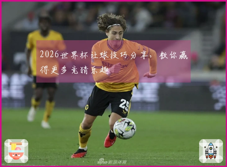 2026世界杯让球技巧分享，教你赢得更多竞猜乐趣