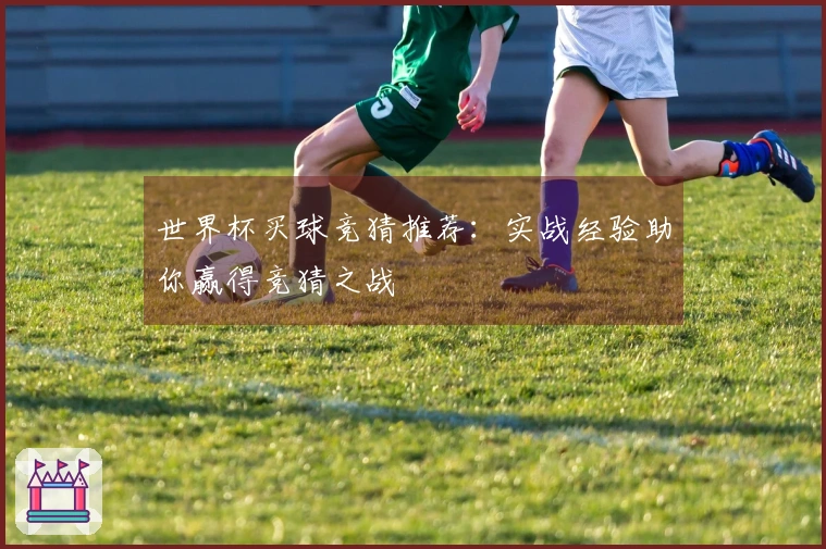 世界杯买球竞猜推荐:实战经验助你赢得竞猜之战
