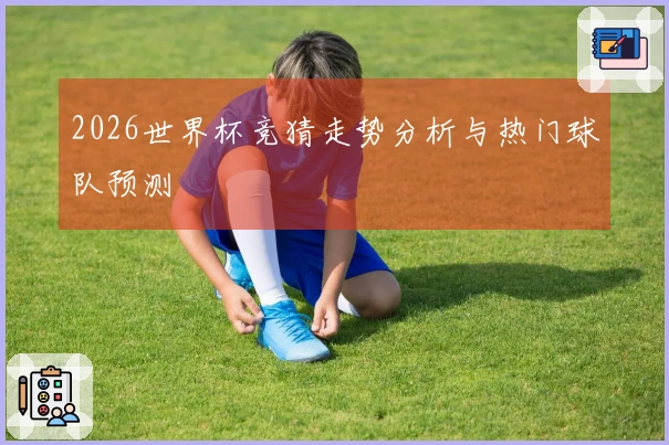 2026世界杯竞猜走势分析与热门球队预测