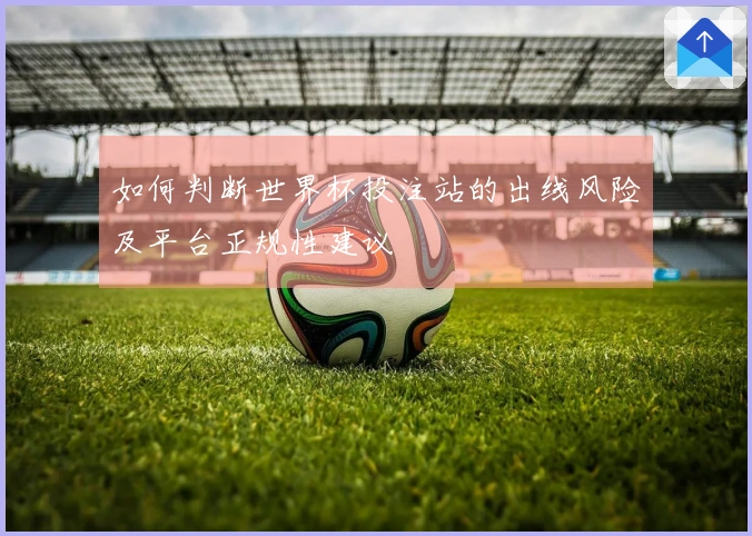 如何判断世界杯投注站的出线风险及平台正规性建议