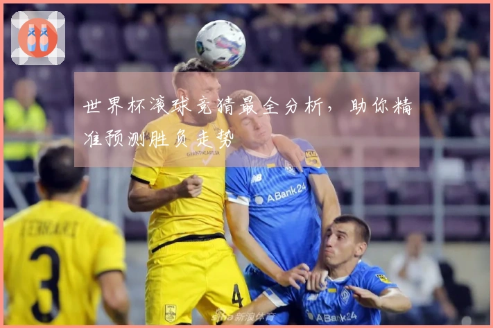 世界杯滚球竞猜最全分析，助你精准预测胜负走势
