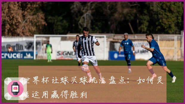 世界杯让球买球玩法盘点：如何灵活运用赢得胜利