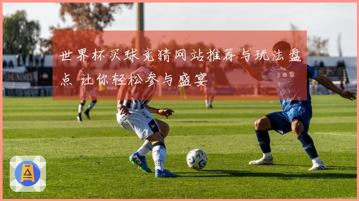 世界杯买球竞猜网站推荐与玩法盘点 让你轻松参与盛宴