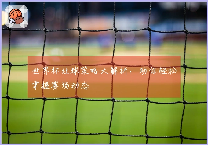 世界杯让球策略大解析，助你轻松掌握赛场动态